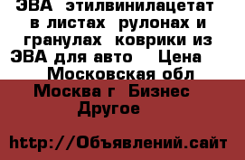 ЭВА (этилвинилацетат) в листах, рулонах и гранулах, коврики из ЭВА для авто  › Цена ­ 49 - Московская обл., Москва г. Бизнес » Другое   